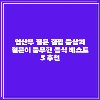 임산부 철분 결핍 증상과 철분이 풍부한 음식 베스트 5 추천