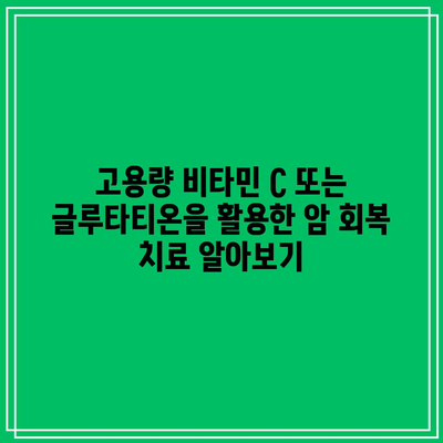 고용량 비타민 C 또는 글루타티온을 활용한 암 회복 치료 알아보기