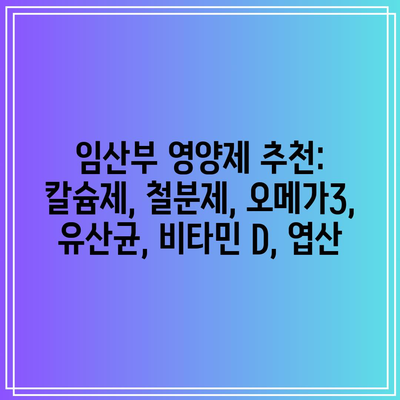 임산부 영양제 추천: 칼슘제, 철분제, 오메가3, 유산균, 비타민 D, 엽산