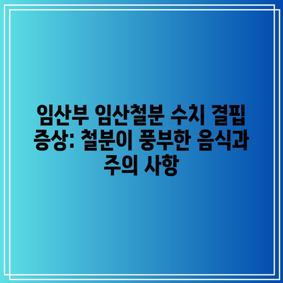 임산부 임산철분 수치 결핍 증상: 철분이 풍부한 음식과 주의 사항