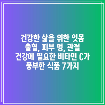 건강한 삶을 위한 잇몸 출혈, 피부 멍, 관절 건강에 필요한 비타민 C가 풍부한 식품 7가지