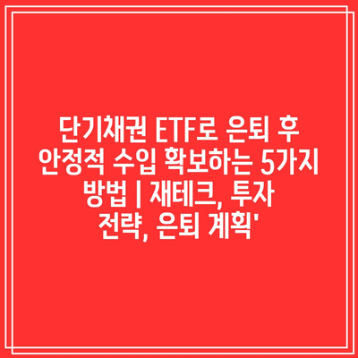 단기채권 ETF로 은퇴 후 안정적 수입 확보하는 5가지 방법 | 재테크, 투자 전략, 은퇴 계획’