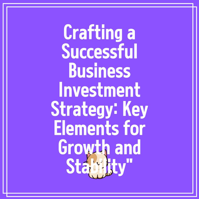 Crafting a Successful Business Investment Strategy: Key Elements for Growth and Stability”