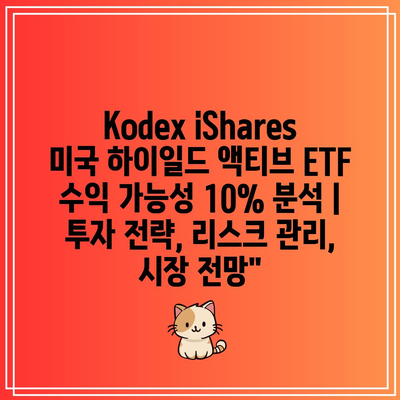 Kodex iShares 미국 하이일드 액티브 ETF 수익 가능성 10% 분석 | 투자 전략, 리스크 관리, 시장 전망”