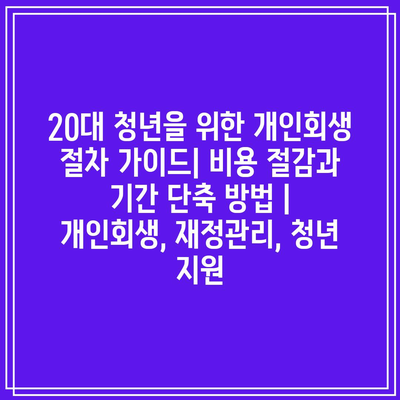 20대 청년을 위한 개인회생 절차 가이드| 비용 절감과 기간 단축 방법 | 개인회생, 재정관리, 청년 지원