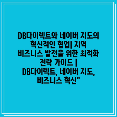 DB다이렉트와 네이버 지도의 혁신적인 협업| 지역 비즈니스 발전을 위한 최적화 전략 가이드 | DB다이렉트, 네이버 지도, 비즈니스 혁신”