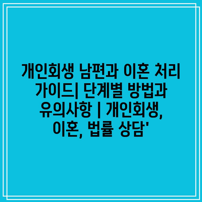 개인회생 남편과 이혼 처리 가이드| 단계별 방법과 유의사항 | 개인회생, 이혼, 법률 상담’