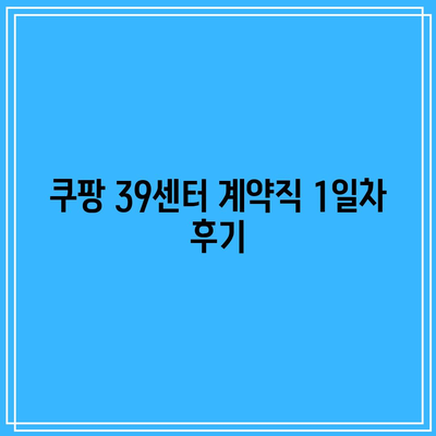 쿠팡 39센터 계약직 1일차 후기