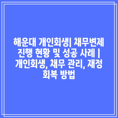 해운대 개인회생| 채무변제 진행 현황 및 성공 사례 | 개인회생, 채무 관리, 재정 회복 방법