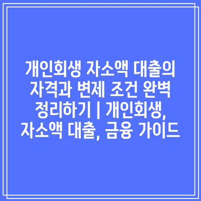 개인회생 자소액 대출의 자격과 변제 조건 완벽 정리하기 | 개인회생, 자소액 대출, 금융 가이드