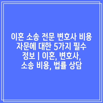 이혼 소송 전문 변호사 비용 자문에 대한 5가지 필수 정보 | 이혼, 변호사, 소송 비용, 법률 상담