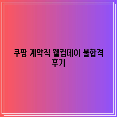 쿠팡 계약직 웰컴데이 불합격 후기