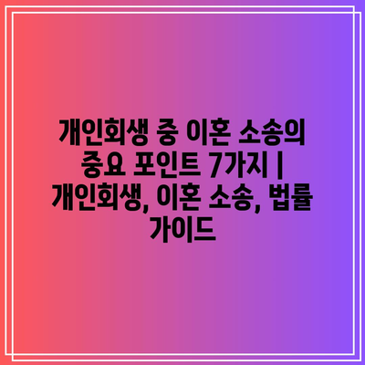 개인회생 중 이혼 소송의 중요 포인트 7가지 | 개인회생, 이혼 소송, 법률 가이드