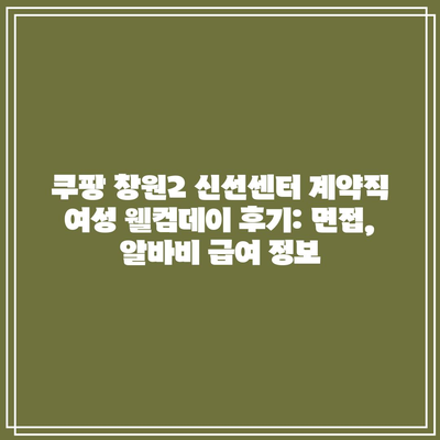 쿠팡 창원2 신선센터 계약직 여성 웰컴데이 후기: 면접, 알바비 급여 정보