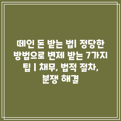 떼인 돈 받는 법| 정당한 방법으로 변제 받는 7가지 팁 | 채무, 법적 절차, 분쟁 해결