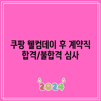 쿠팡 웰컴데이 후 계약직 합격/불합격 심사