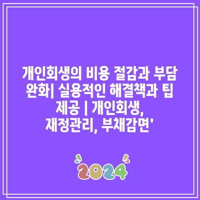 개인회생의 비용 절감과 부담 완화| 실용적인 해결책과 팁 제공 | 개인회생, 재정관리, 부채감면’