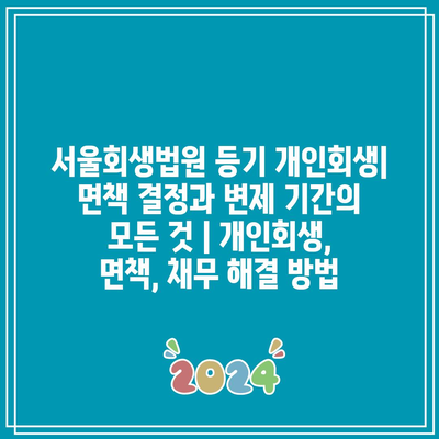 서울회생법원 등기 개인회생| 면책 결정과 변제 기간의 모든 것 | 개인회생, 면책, 채무 해결 방법