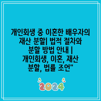 개인회생 중 이혼한 배우자의 재산 분할| 법적 절차와 분할 방법 안내 | 개인회생, 이혼, 재산 분할, 법률 조언”