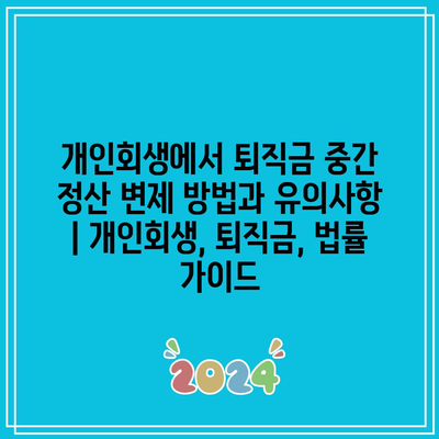 개인회생에서 퇴직금 중간 정산 변제 방법과 유의사항 | 개인회생, 퇴직금, 법률 가이드