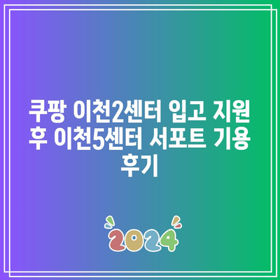 쿠팡 이천2센터 입고 지원 후 이천5센터 서포트 기용 후기