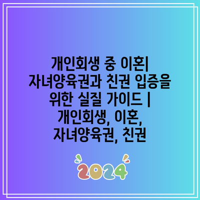 개인회생 중 이혼| 자녀양육권과 친권 입증을 위한 실질 가이드 | 개인회생, 이혼, 자녀양육권, 친권