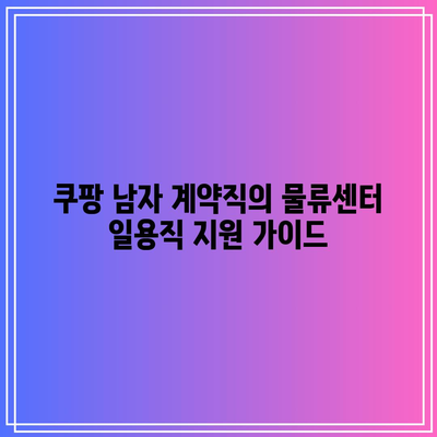 쿠팡 남자 계약직의 물류센터 일용직 지원 가이드