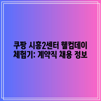 쿠팡 시흥2센터 웰컴데이 체험기: 계약직 채용 정보