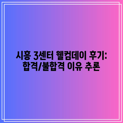 시흥 3센터 웰컴데이 후기: 합격/불합격 이유 추론