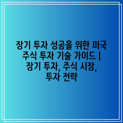 장기 투자 성공을 위한 미국 주식 투자 기술 가이드 | 장기 투자, 주식 시장, 투자 전략