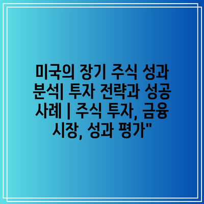 미국의 장기 주식 성과 분석| 투자 전략과 성공 사례 | 주식 투자, 금융 시장, 성과 평가”