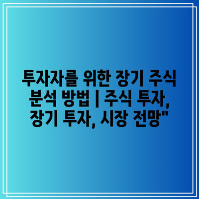 투자자를 위한 장기 주식 분석 방법 | 주식 투자, 장기 투자, 시장 전망”