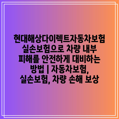 현대해상다이렉트자동차보험 실손보험으로 차량 내부 피해를 안전하게 대비하는 방법 | 자동차보험, 실손보험, 차량 손해 보상