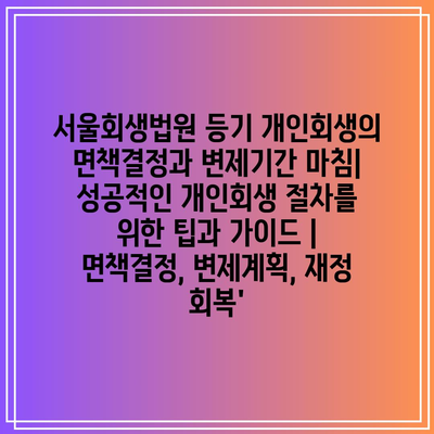 서울회생법원 등기 개인회생의 면책결정과 변제기간 마침| 성공적인 개인회생 절차를 위한 팁과 가이드 | 면책결정, 변제계획, 재정 회복’