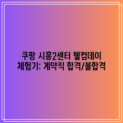 쿠팡 시흥2센터 웰컴데이 체험기: 계약직 합격/불합격