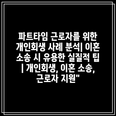 파트타임 근로자를 위한 개인회생 사례 분석| 이혼 소송 시 유용한 실질적 팁 | 개인회생, 이혼 소송, 근로자 지원”