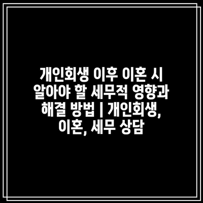 개인회생 이후 이혼 시 알아야 할 세무적 영향과 해결 방법 | 개인회생, 이혼, 세무 상담