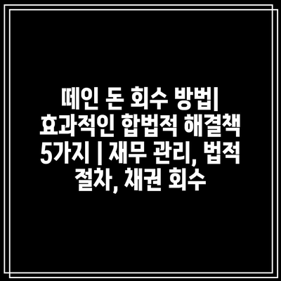 떼인 돈 회수 방법| 효과적인 합법적 해결책 5가지 | 재무 관리, 법적 절차, 채권 회수