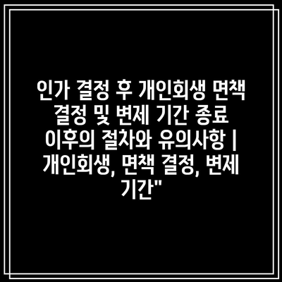 인가 결정 후 개인회생 면책 결정 및 변제 기간 종료 이후의 절차와 유의사항 | 개인회생, 면책 결정, 변제 기간”