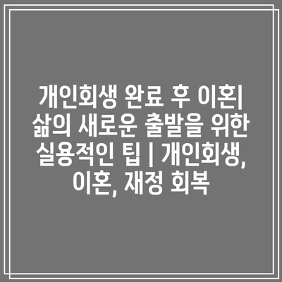 개인회생 완료 후 이혼| 삶의 새로운 출발을 위한 실용적인 팁 | 개인회생, 이혼, 재정 회복