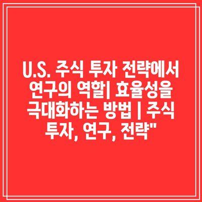 U.S. 주식 투자 전략에서 연구의 역할| 효율성을 극대화하는 방법 | 주식 투자, 연구, 전략”