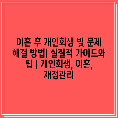 이혼 후 개인회생 빚 문제 해결 방법| 실질적 가이드와 팁 | 개인회생, 이혼, 재정관리