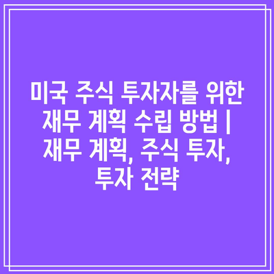 미국 주식 투자자를 위한 재무 계획 수립 방법 | 재무 계획, 주식 투자, 투자 전략