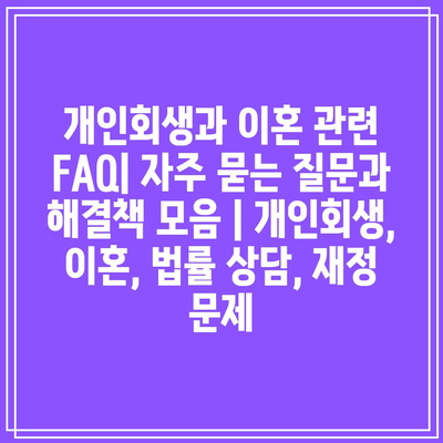 개인회생과 이혼 관련 FAQ| 자주 묻는 질문과 해결책 모음 | 개인회생, 이혼, 법률 상담, 재정 문제