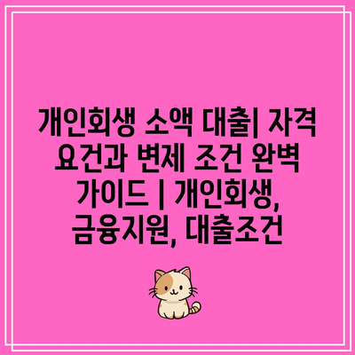 개인회생 소액 대출| 자격 요건과 변제 조건 완벽 가이드 | 개인회생, 금융지원, 대출조건