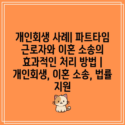 개인회생 사례| 파트타임 근로자와 이혼 소송의 효과적인 처리 방법 | 개인회생, 이혼 소송, 법률 지원