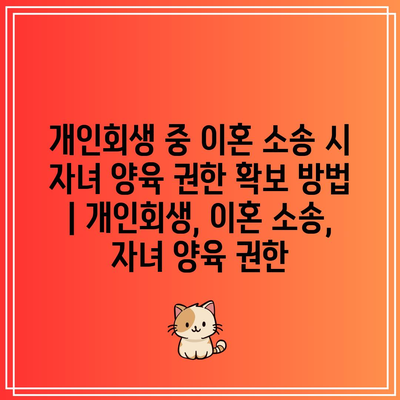 개인회생 중 이혼 소송 시 자녀 양육 권한 확보 방법 | 개인회생, 이혼 소송, 자녀 양육 권한