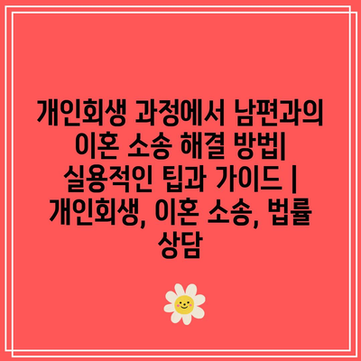 개인회생 과정에서 남편과의 이혼 소송 해결 방법| 실용적인 팁과 가이드 | 개인회생, 이혼 소송, 법률 상담