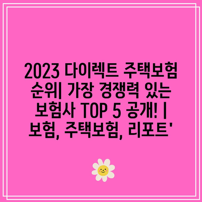 2023 다이렉트 주택보험 순위| 가장 경쟁력 있는 보험사 TOP 5 공개! | 보험, 주택보험, 리포트’