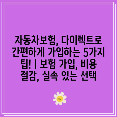 자동차보험, 다이렉트로 간편하게 가입하는 5가지 팁! | 보험 가입, 비용 절감, 실속 있는 선택